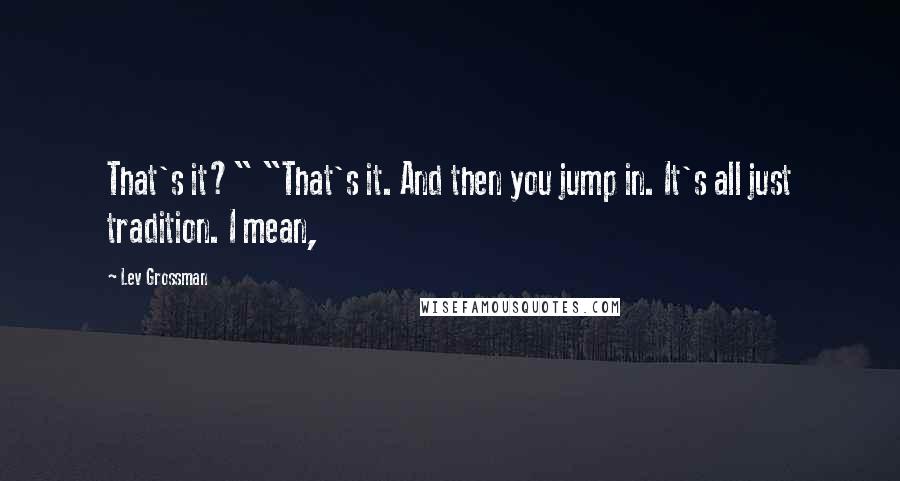 Lev Grossman Quotes: That's it?" "That's it. And then you jump in. It's all just tradition. I mean,