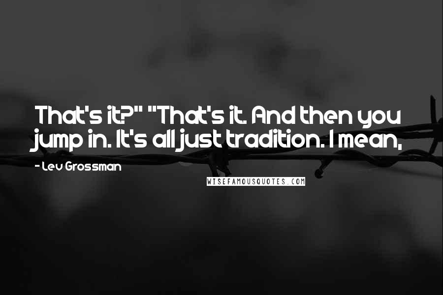 Lev Grossman Quotes: That's it?" "That's it. And then you jump in. It's all just tradition. I mean,