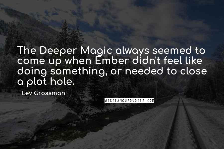 Lev Grossman Quotes: The Deeper Magic always seemed to come up when Ember didn't feel like doing something, or needed to close a plot hole.