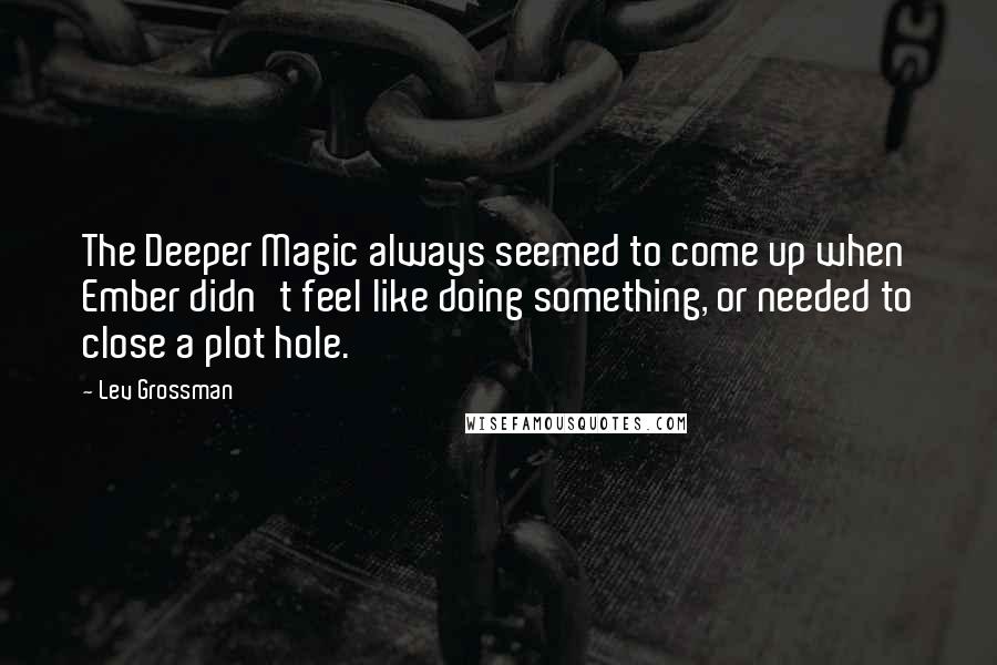 Lev Grossman Quotes: The Deeper Magic always seemed to come up when Ember didn't feel like doing something, or needed to close a plot hole.