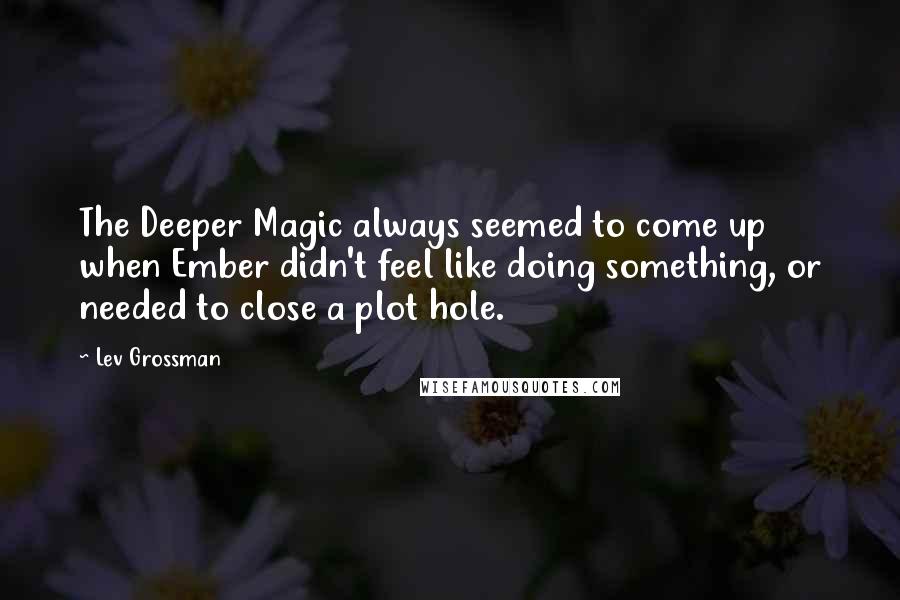 Lev Grossman Quotes: The Deeper Magic always seemed to come up when Ember didn't feel like doing something, or needed to close a plot hole.