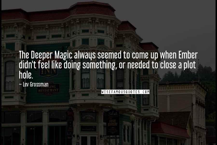 Lev Grossman Quotes: The Deeper Magic always seemed to come up when Ember didn't feel like doing something, or needed to close a plot hole.