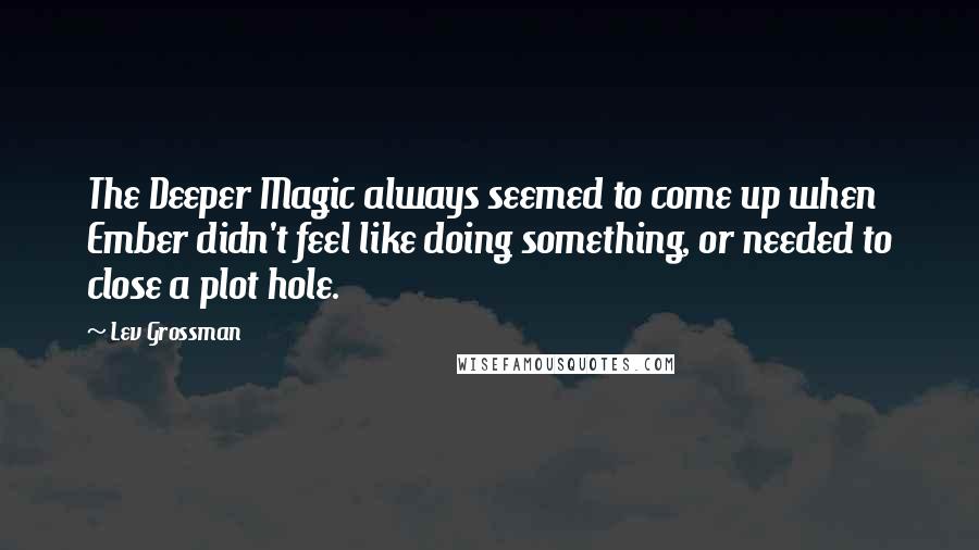Lev Grossman Quotes: The Deeper Magic always seemed to come up when Ember didn't feel like doing something, or needed to close a plot hole.
