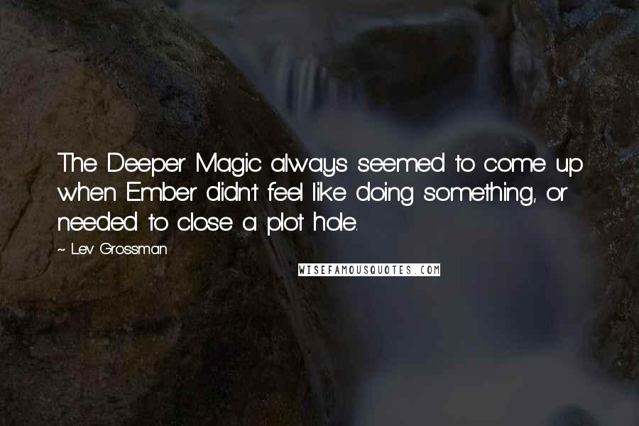 Lev Grossman Quotes: The Deeper Magic always seemed to come up when Ember didn't feel like doing something, or needed to close a plot hole.