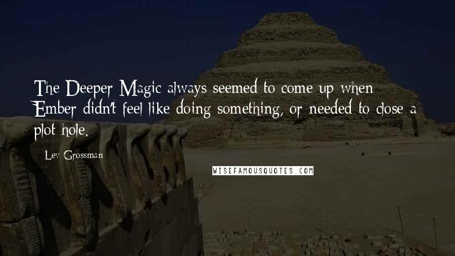 Lev Grossman Quotes: The Deeper Magic always seemed to come up when Ember didn't feel like doing something, or needed to close a plot hole.