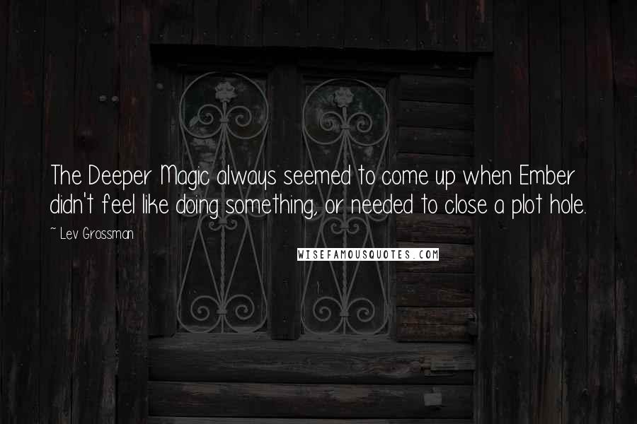 Lev Grossman Quotes: The Deeper Magic always seemed to come up when Ember didn't feel like doing something, or needed to close a plot hole.