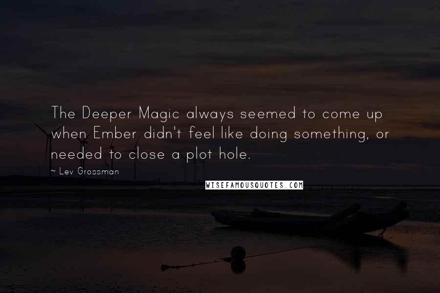 Lev Grossman Quotes: The Deeper Magic always seemed to come up when Ember didn't feel like doing something, or needed to close a plot hole.
