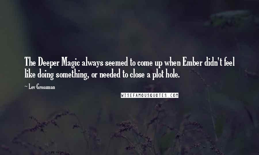Lev Grossman Quotes: The Deeper Magic always seemed to come up when Ember didn't feel like doing something, or needed to close a plot hole.