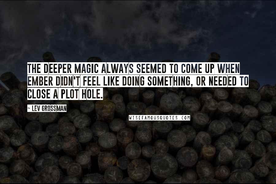 Lev Grossman Quotes: The Deeper Magic always seemed to come up when Ember didn't feel like doing something, or needed to close a plot hole.
