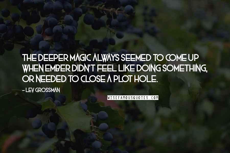 Lev Grossman Quotes: The Deeper Magic always seemed to come up when Ember didn't feel like doing something, or needed to close a plot hole.