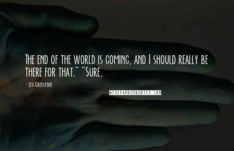 Lev Grossman Quotes: The end of the world is coming, and I should really be there for that." "Sure,