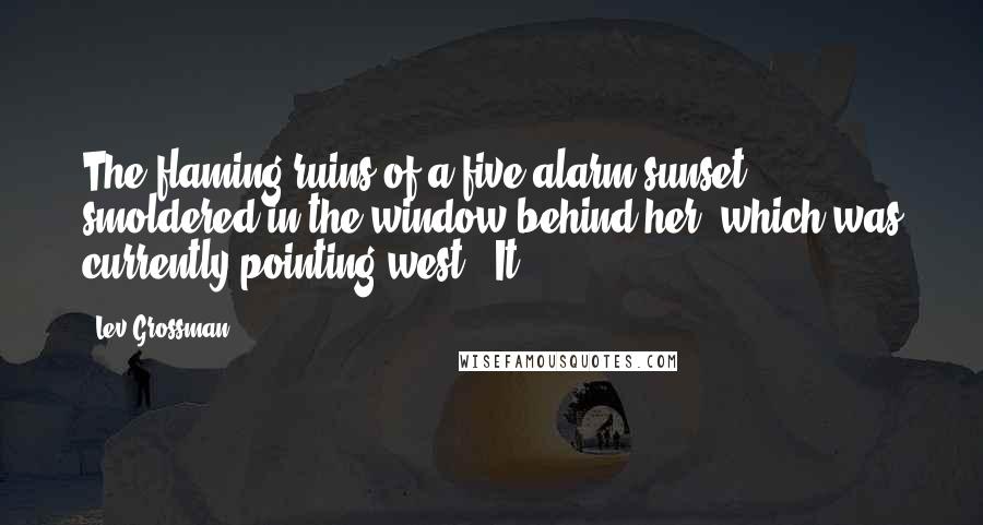 Lev Grossman Quotes: The flaming ruins of a five-alarm sunset smoldered in the window behind her, which was currently pointing west. "It