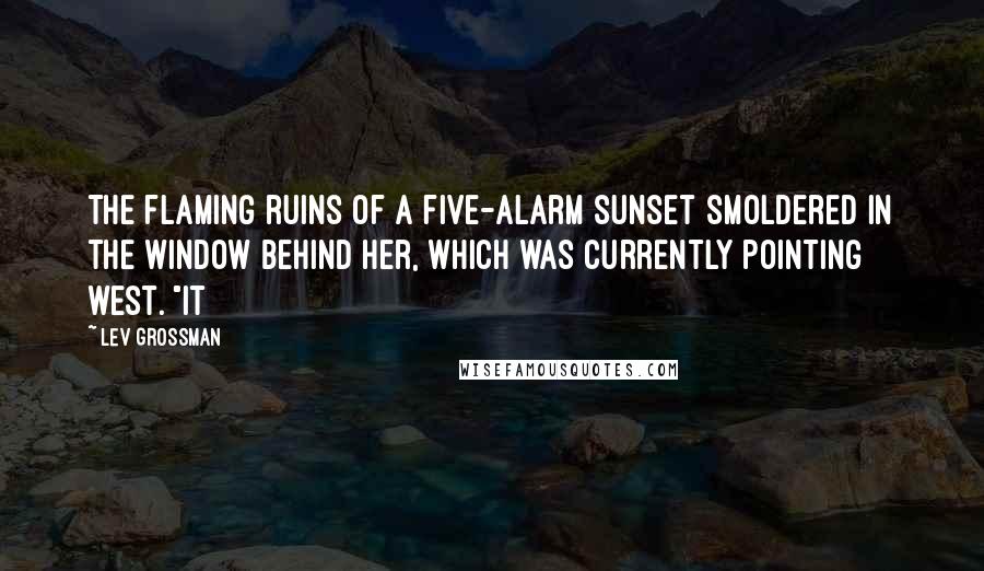 Lev Grossman Quotes: The flaming ruins of a five-alarm sunset smoldered in the window behind her, which was currently pointing west. "It