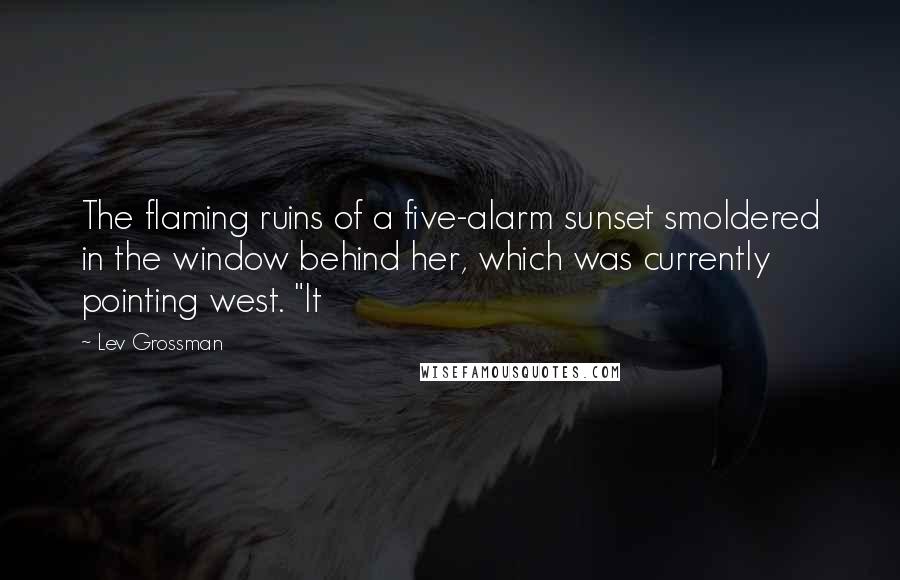 Lev Grossman Quotes: The flaming ruins of a five-alarm sunset smoldered in the window behind her, which was currently pointing west. "It