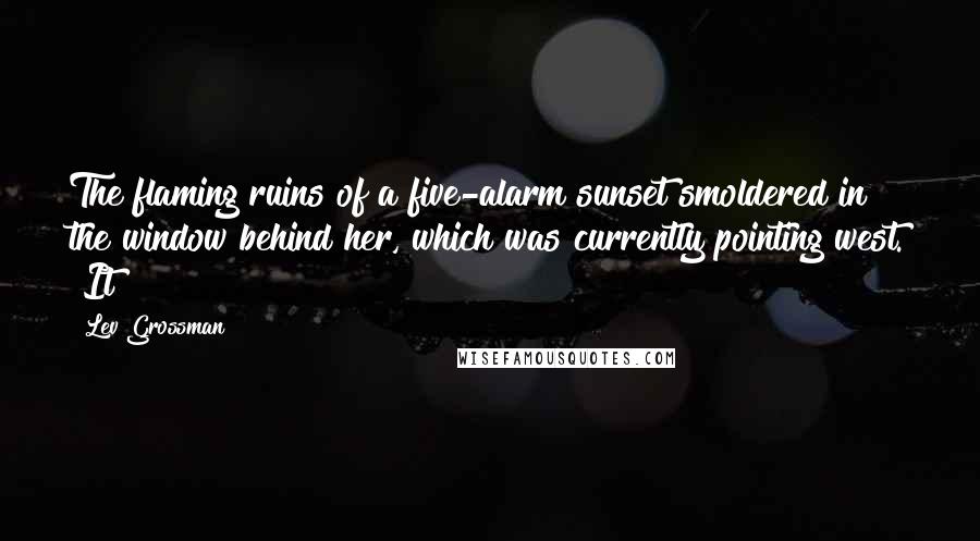 Lev Grossman Quotes: The flaming ruins of a five-alarm sunset smoldered in the window behind her, which was currently pointing west. "It