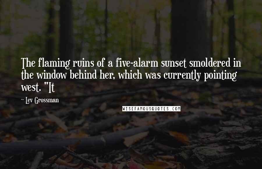 Lev Grossman Quotes: The flaming ruins of a five-alarm sunset smoldered in the window behind her, which was currently pointing west. "It