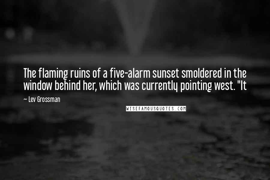 Lev Grossman Quotes: The flaming ruins of a five-alarm sunset smoldered in the window behind her, which was currently pointing west. "It