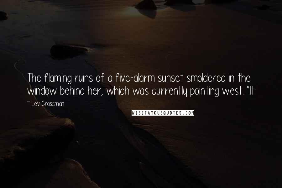 Lev Grossman Quotes: The flaming ruins of a five-alarm sunset smoldered in the window behind her, which was currently pointing west. "It