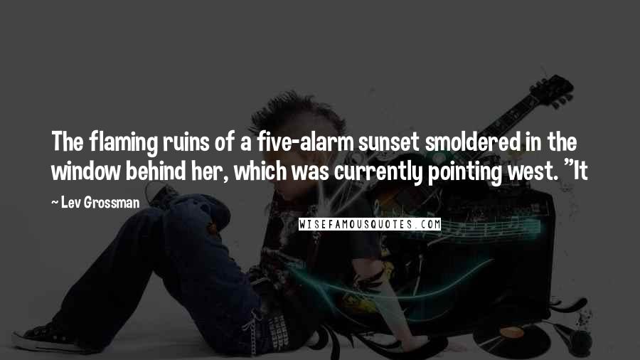 Lev Grossman Quotes: The flaming ruins of a five-alarm sunset smoldered in the window behind her, which was currently pointing west. "It