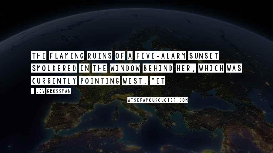 Lev Grossman Quotes: The flaming ruins of a five-alarm sunset smoldered in the window behind her, which was currently pointing west. "It