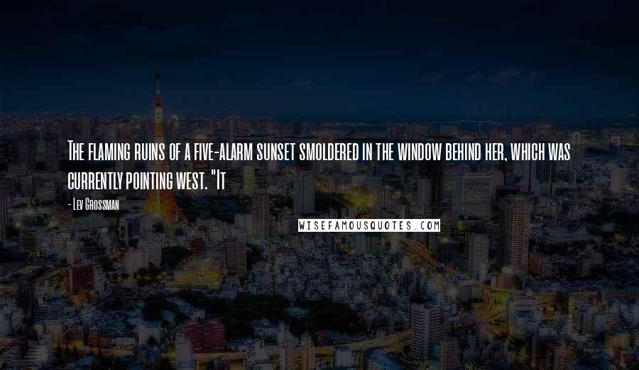 Lev Grossman Quotes: The flaming ruins of a five-alarm sunset smoldered in the window behind her, which was currently pointing west. "It