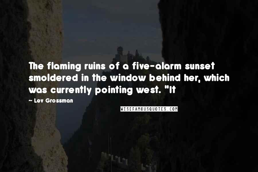 Lev Grossman Quotes: The flaming ruins of a five-alarm sunset smoldered in the window behind her, which was currently pointing west. "It