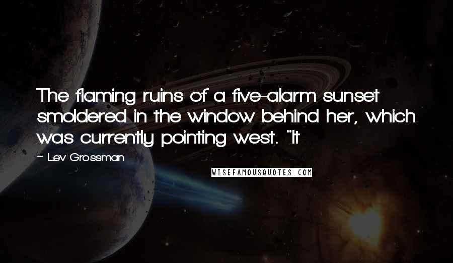 Lev Grossman Quotes: The flaming ruins of a five-alarm sunset smoldered in the window behind her, which was currently pointing west. "It