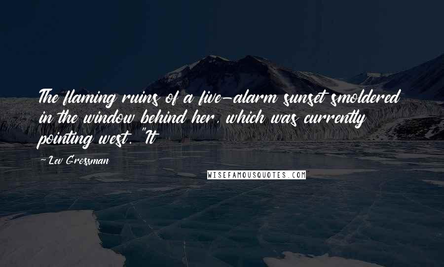 Lev Grossman Quotes: The flaming ruins of a five-alarm sunset smoldered in the window behind her, which was currently pointing west. "It