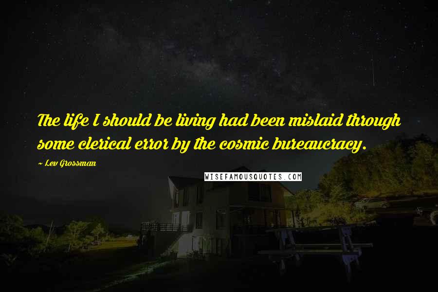 Lev Grossman Quotes: The life I should be living had been mislaid through some clerical error by the cosmic bureaucracy.