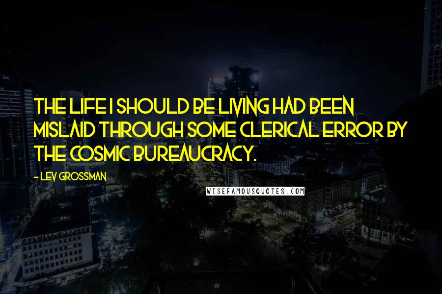 Lev Grossman Quotes: The life I should be living had been mislaid through some clerical error by the cosmic bureaucracy.