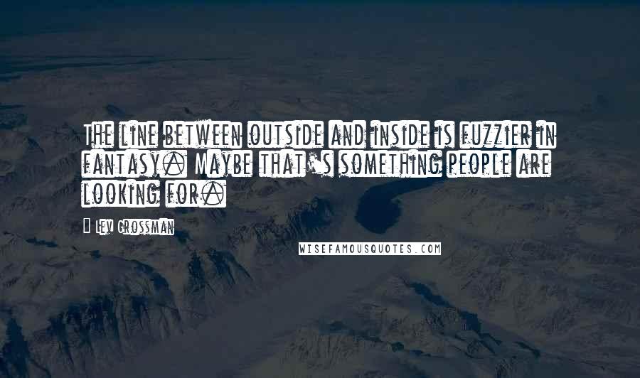 Lev Grossman Quotes: The line between outside and inside is fuzzier in fantasy. Maybe that's something people are looking for.