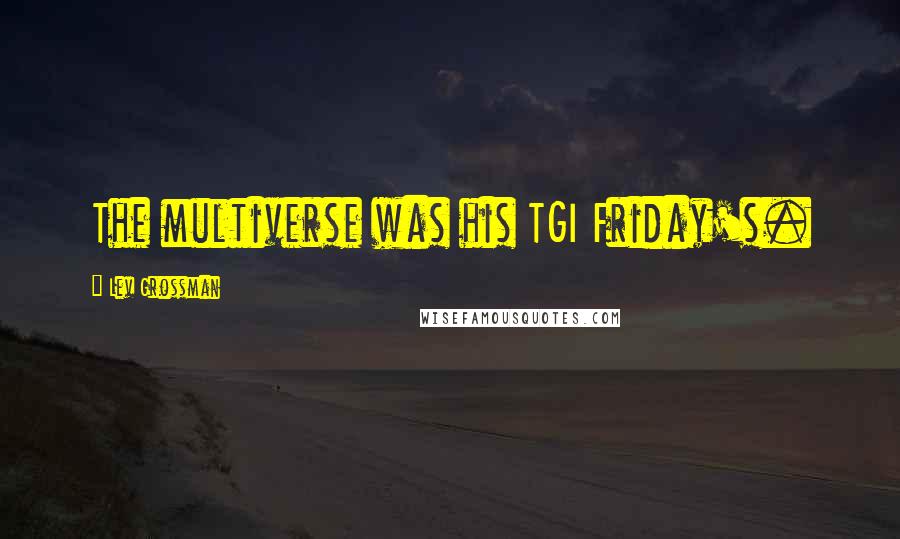 Lev Grossman Quotes: The multiverse was his TGI Friday's.