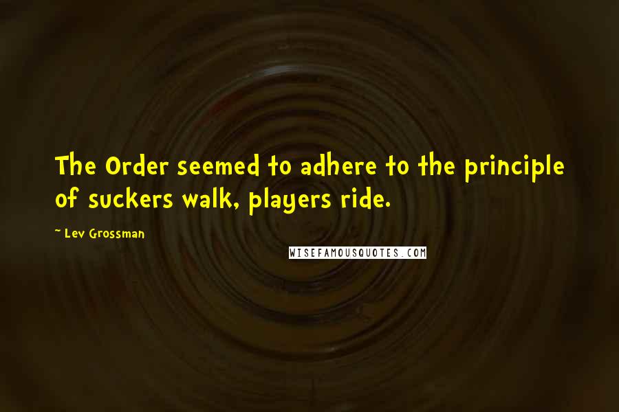 Lev Grossman Quotes: The Order seemed to adhere to the principle of suckers walk, players ride.