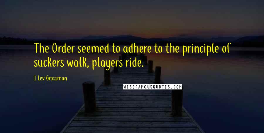 Lev Grossman Quotes: The Order seemed to adhere to the principle of suckers walk, players ride.