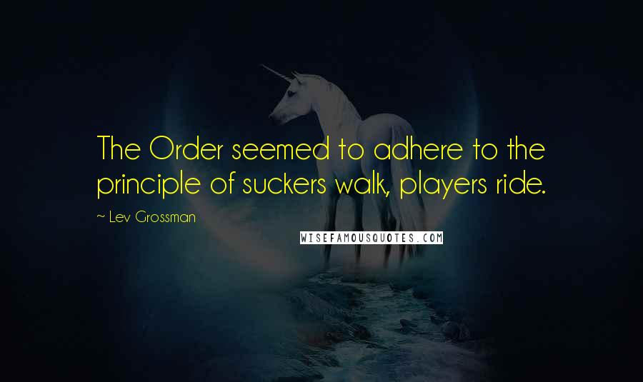 Lev Grossman Quotes: The Order seemed to adhere to the principle of suckers walk, players ride.