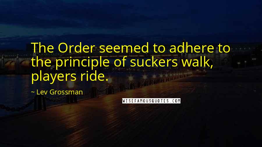 Lev Grossman Quotes: The Order seemed to adhere to the principle of suckers walk, players ride.