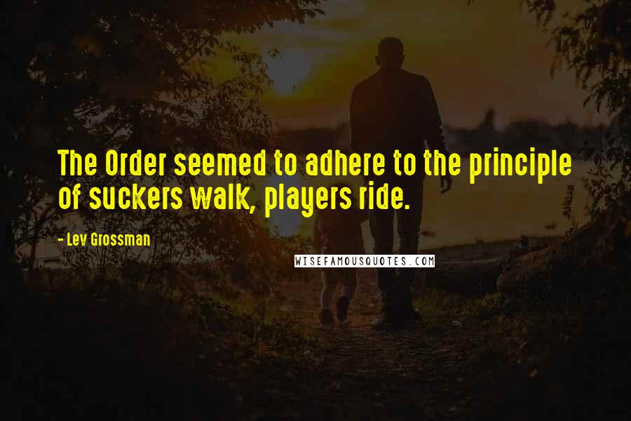 Lev Grossman Quotes: The Order seemed to adhere to the principle of suckers walk, players ride.