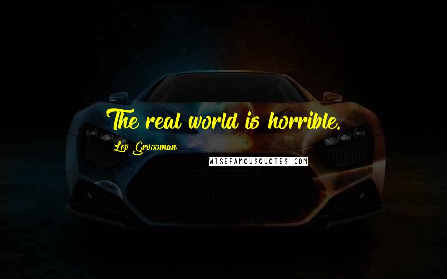 Lev Grossman Quotes: The real world is horrible.