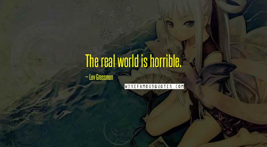 Lev Grossman Quotes: The real world is horrible.