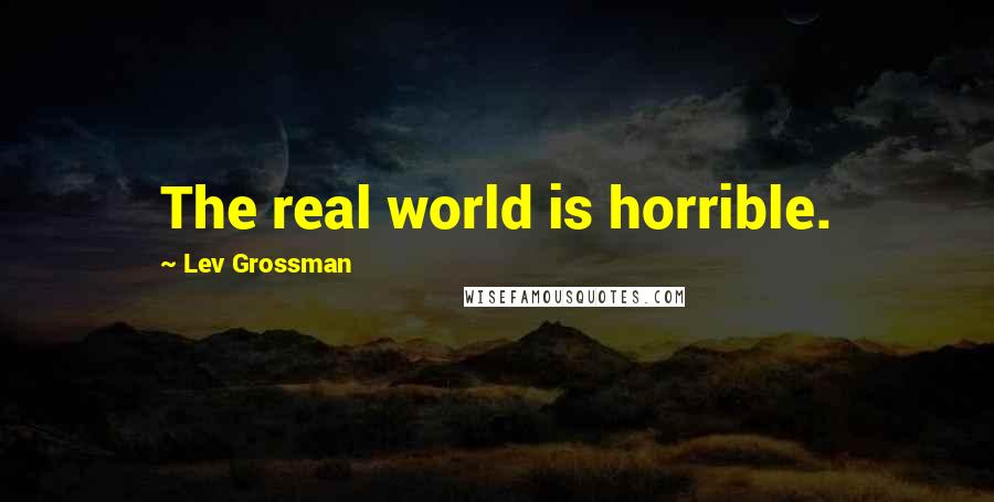Lev Grossman Quotes: The real world is horrible.