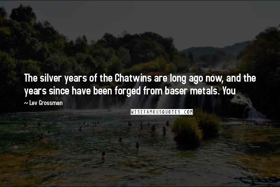 Lev Grossman Quotes: The silver years of the Chatwins are long ago now, and the years since have been forged from baser metals. You