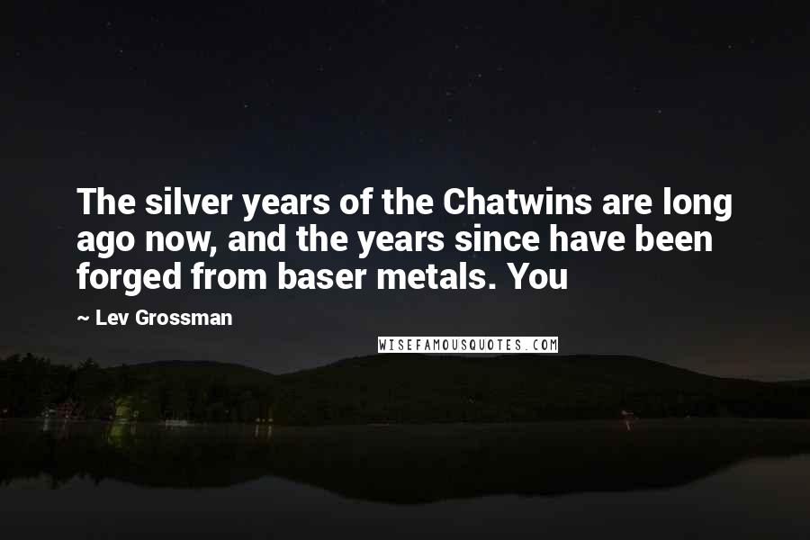 Lev Grossman Quotes: The silver years of the Chatwins are long ago now, and the years since have been forged from baser metals. You