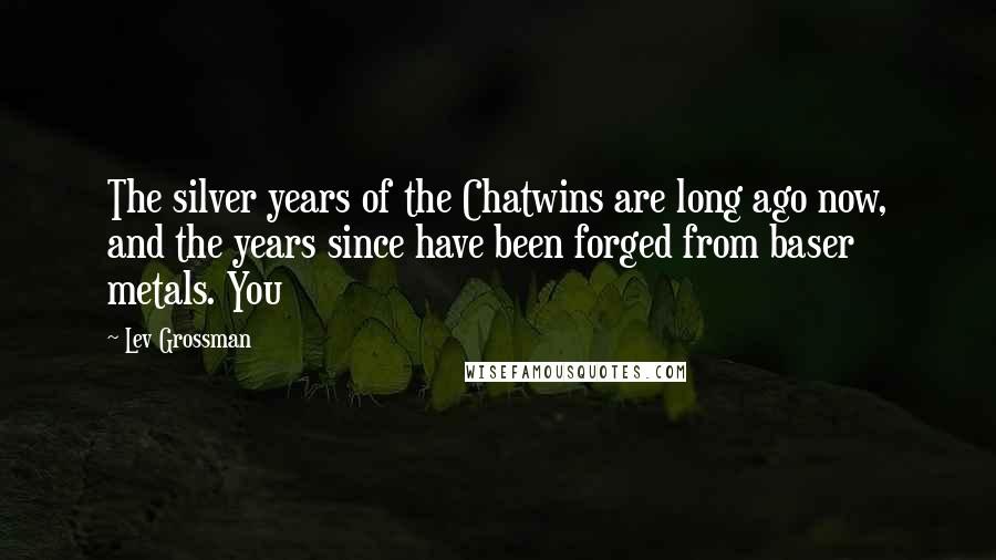 Lev Grossman Quotes: The silver years of the Chatwins are long ago now, and the years since have been forged from baser metals. You