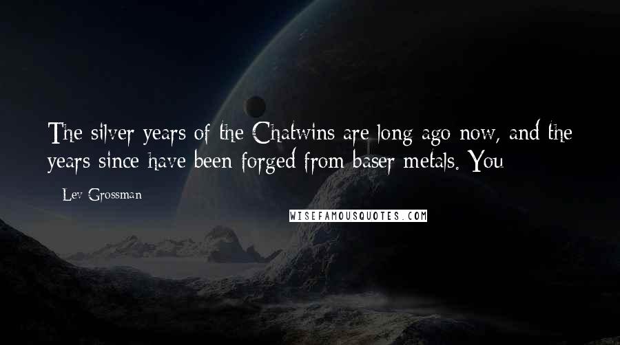 Lev Grossman Quotes: The silver years of the Chatwins are long ago now, and the years since have been forged from baser metals. You
