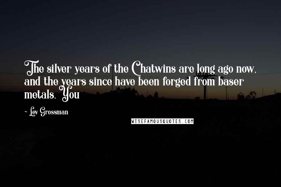 Lev Grossman Quotes: The silver years of the Chatwins are long ago now, and the years since have been forged from baser metals. You