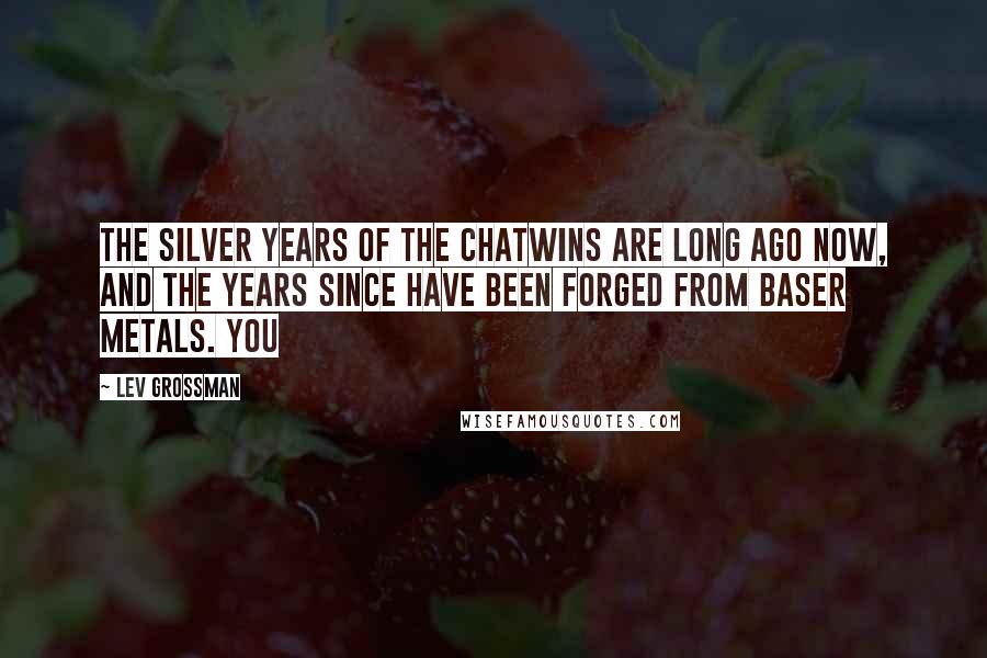 Lev Grossman Quotes: The silver years of the Chatwins are long ago now, and the years since have been forged from baser metals. You