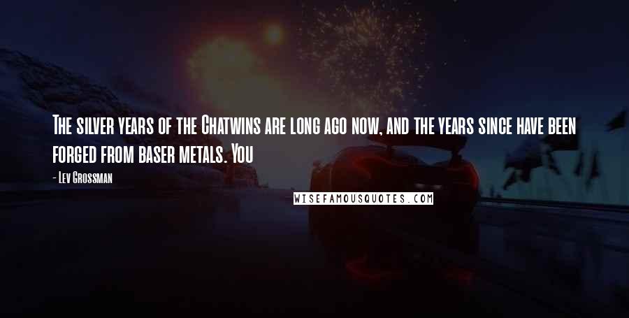 Lev Grossman Quotes: The silver years of the Chatwins are long ago now, and the years since have been forged from baser metals. You