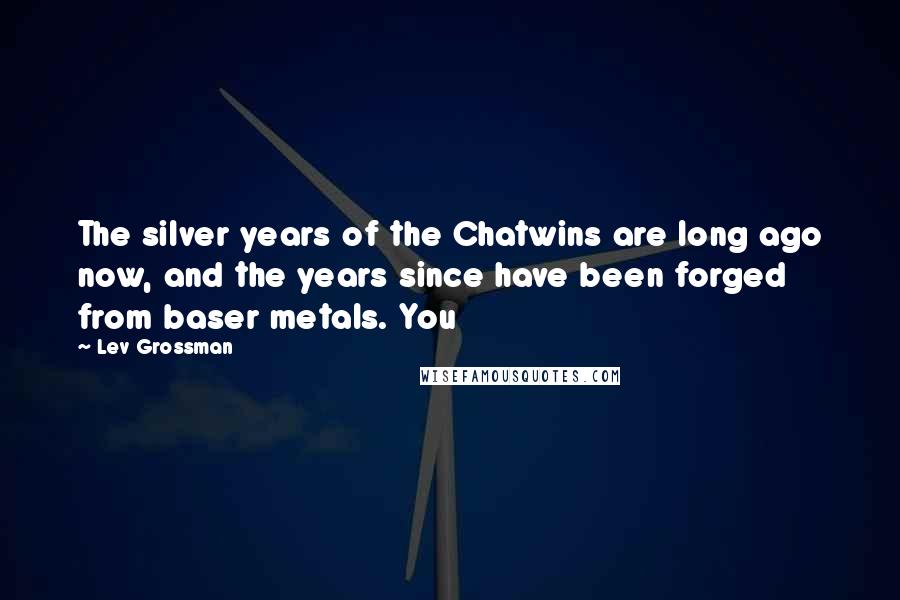 Lev Grossman Quotes: The silver years of the Chatwins are long ago now, and the years since have been forged from baser metals. You