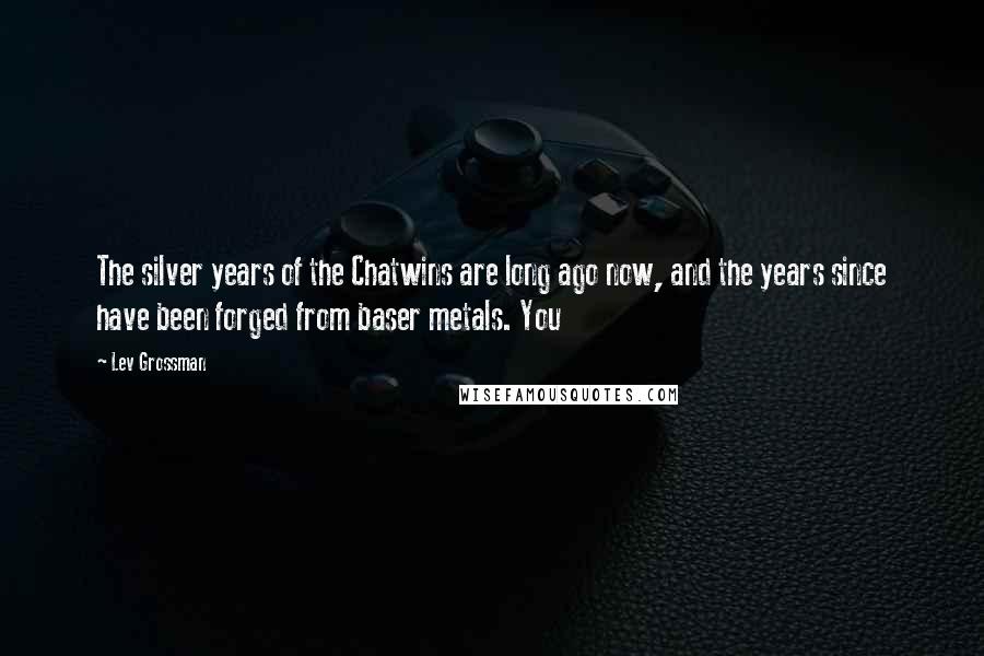 Lev Grossman Quotes: The silver years of the Chatwins are long ago now, and the years since have been forged from baser metals. You