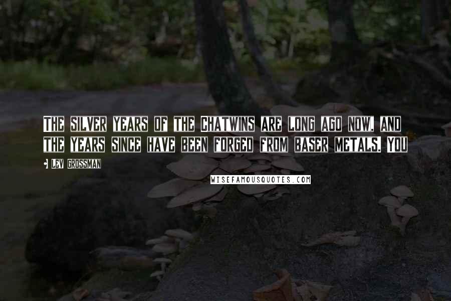 Lev Grossman Quotes: The silver years of the Chatwins are long ago now, and the years since have been forged from baser metals. You